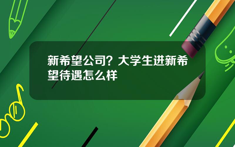 新希望公司？大学生进新希望待遇怎么样