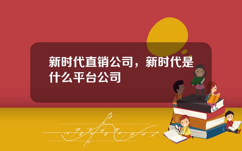 新时代直销公司，新时代是什么平台公司
