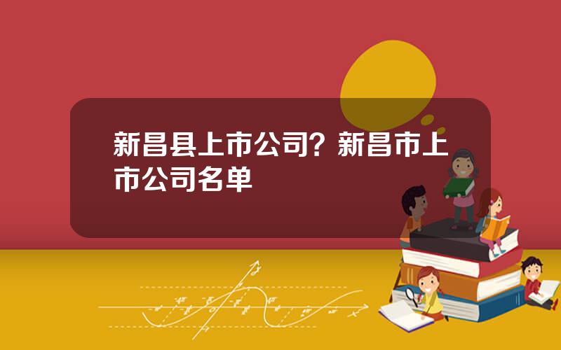 新昌县上市公司？新昌市上市公司名单