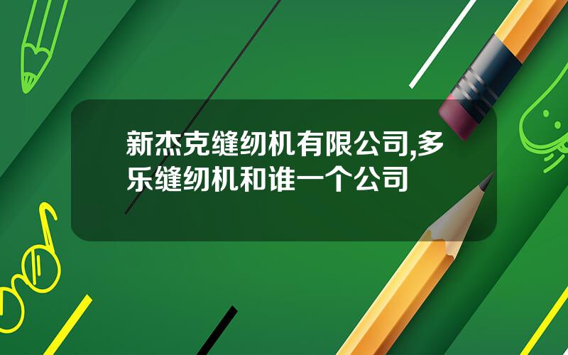 新杰克缝纫机有限公司,多乐缝纫机和谁一个公司