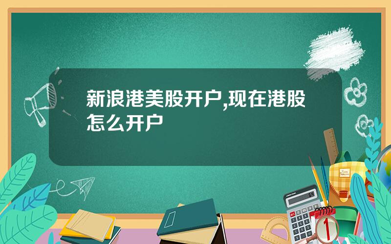 新浪港美股开户,现在港股怎么开户