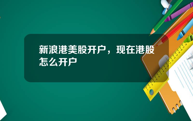 新浪港美股开户，现在港股怎么开户