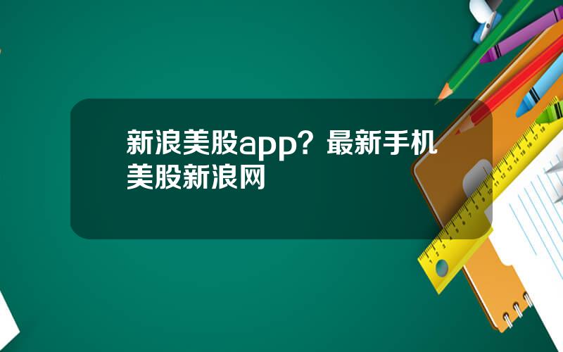 新浪美股app？最新手机美股新浪网