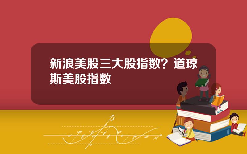 新浪美股三大股指数？道琼斯美股指数