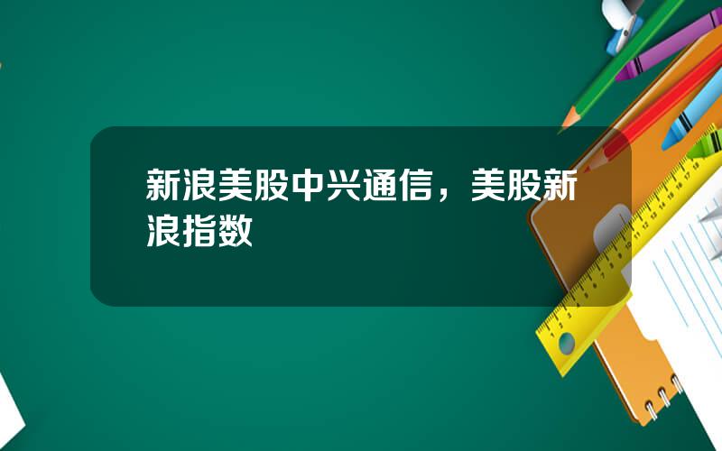 新浪美股中兴通信，美股新浪指数
