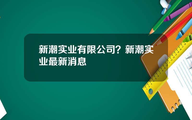 新潮实业有限公司？新潮实业最新消息