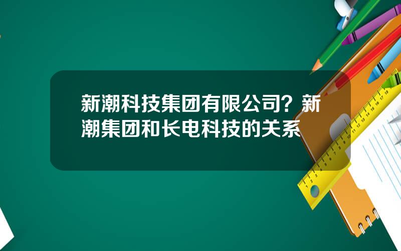 新潮科技集团有限公司？新潮集团和长电科技的关系