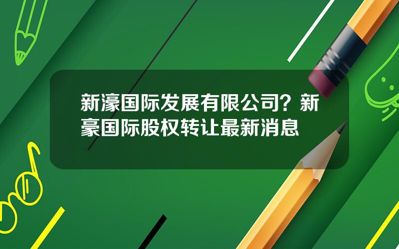 新濠国际发展有限公司？新豪国际股权转让最新消息