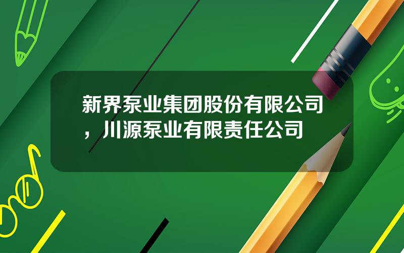 新界泵业集团股份有限公司，川源泵业有限责任公司