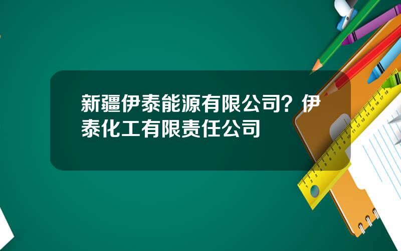 新疆伊泰能源有限公司？伊泰化工有限责任公司