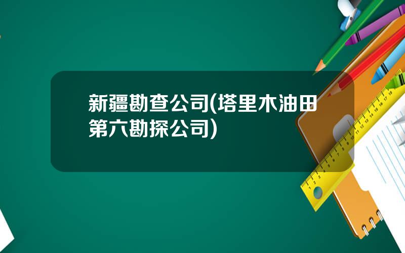 新疆勘查公司(塔里木油田第六勘探公司)