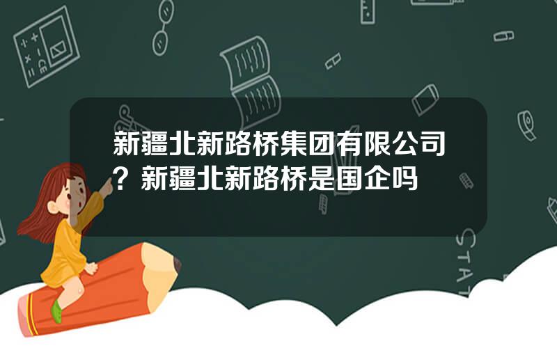 新疆北新路桥集团有限公司？新疆北新路桥是国企吗