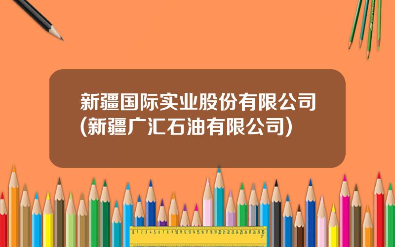 新疆国际实业股份有限公司(新疆广汇石油有限公司)