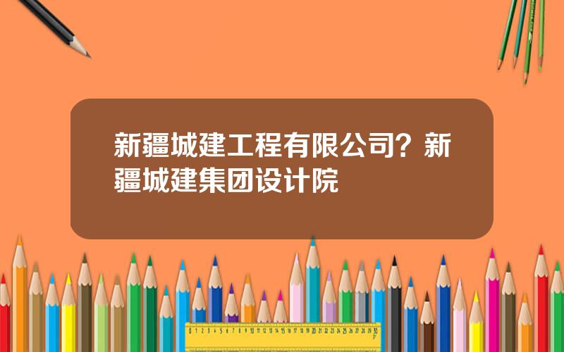 新疆城建工程有限公司？新疆城建集团设计院