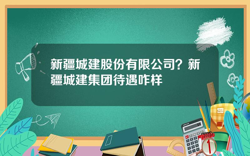 新疆城建股份有限公司？新疆城建集团待遇咋样