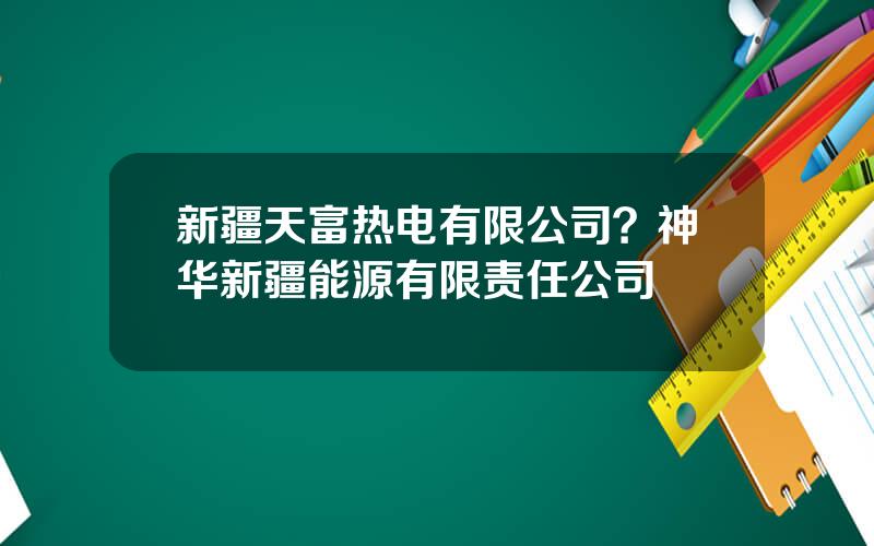 新疆天富热电有限公司？神华新疆能源有限责任公司