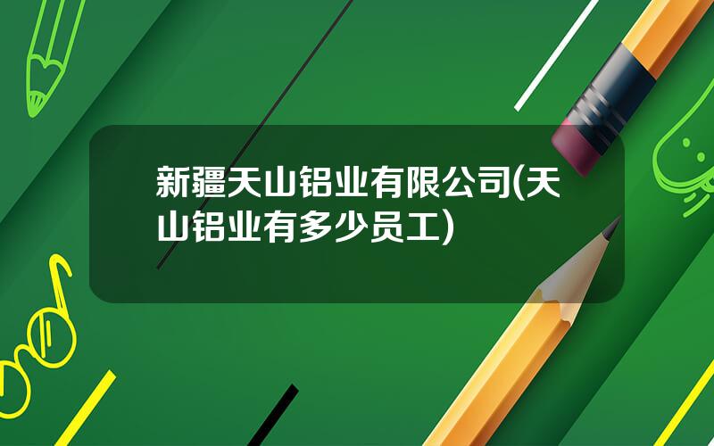 新疆天山铝业有限公司(天山铝业有多少员工)