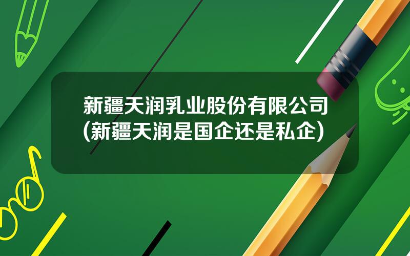 新疆天润乳业股份有限公司(新疆天润是国企还是私企)