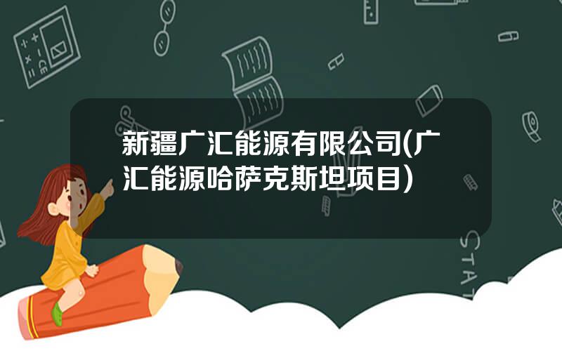 新疆广汇能源有限公司(广汇能源哈萨克斯坦项目)