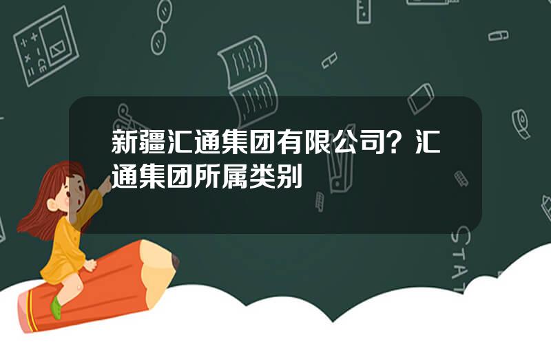 新疆汇通集团有限公司？汇通集团所属类别