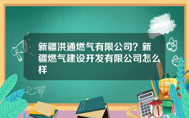 新疆洪通燃气有限公司？新疆燃气建设开发有限公司怎么样