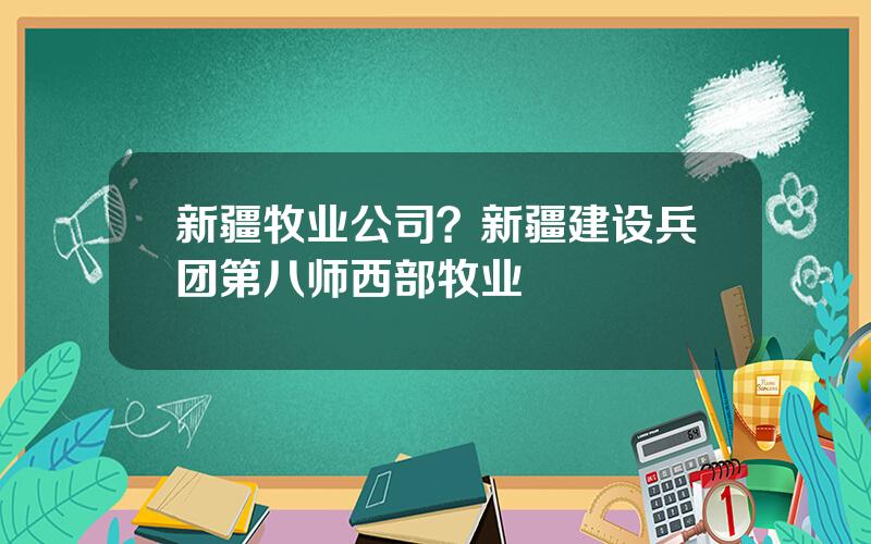新疆牧业公司？新疆建设兵团第八师西部牧业