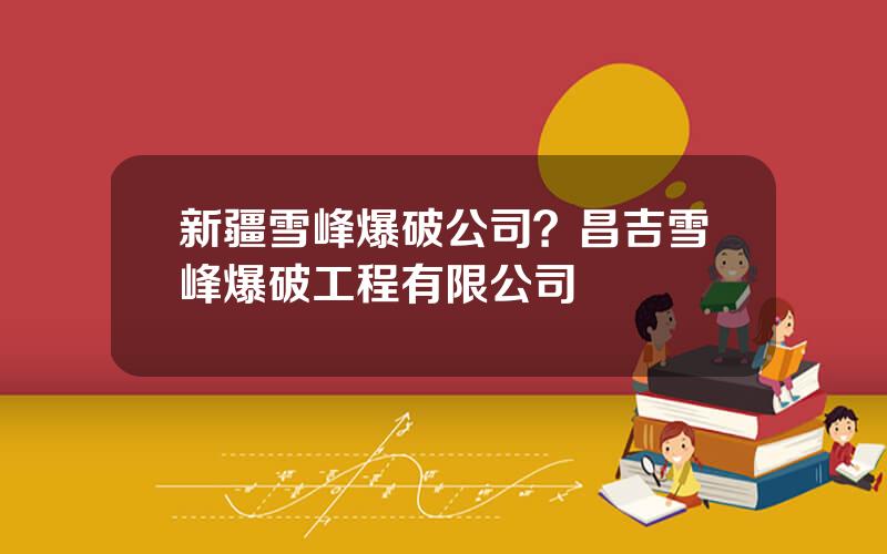 新疆雪峰爆破公司？昌吉雪峰爆破工程有限公司