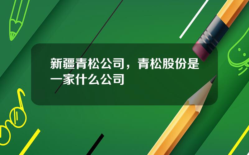 新疆青松公司，青松股份是一家什么公司