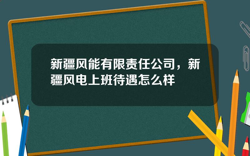 新疆风能有限责任公司，新疆风电上班待遇怎么样