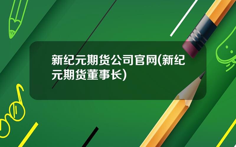 新纪元期货公司官网(新纪元期货董事长)