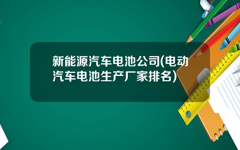 新能源汽车电池公司(电动汽车电池生产厂家排名)