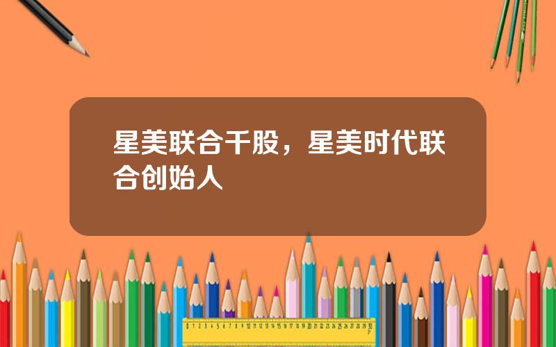星美联合千股，星美时代联合创始人