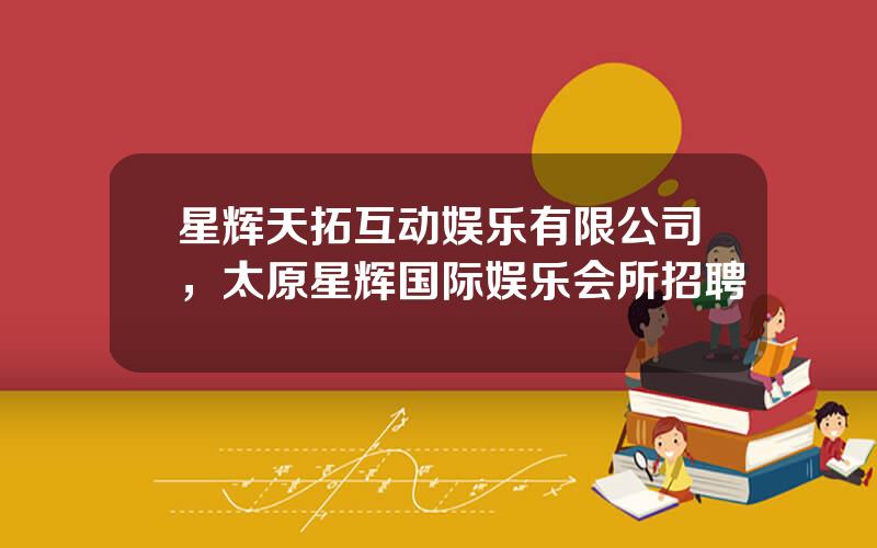 星辉天拓互动娱乐有限公司，太原星辉国际娱乐会所招聘