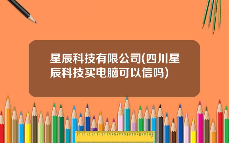 星辰科技有限公司(四川星辰科技买电脑可以信吗)