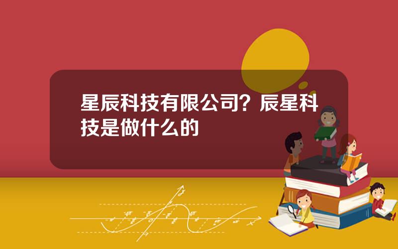 星辰科技有限公司？辰星科技是做什么的