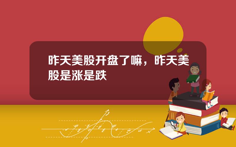 昨天美股开盘了嘛，昨天美股是涨是跌