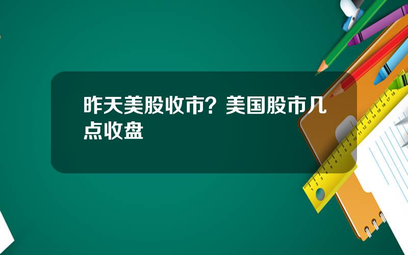 昨天美股收市？美国股市几点收盘