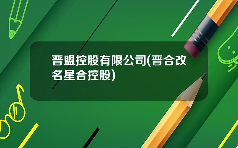 晋盟控股有限公司(晋合改名星合控股)
