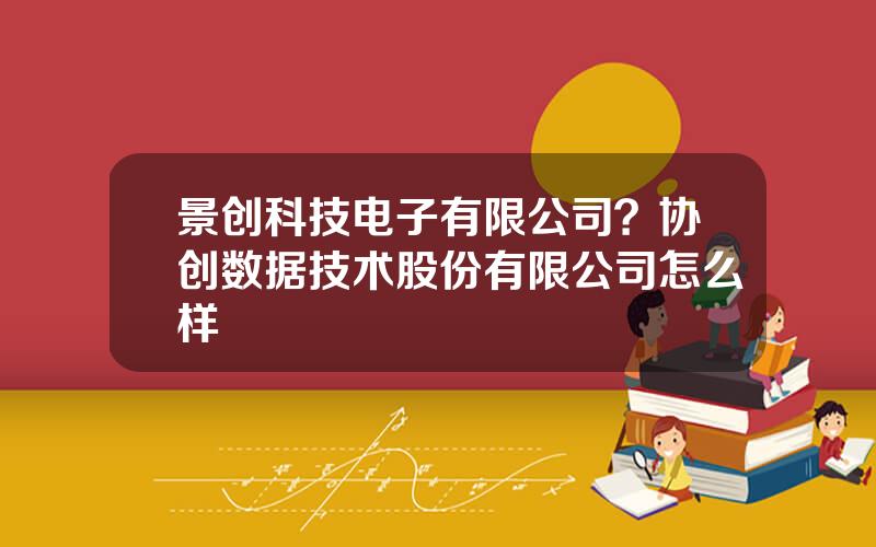 景创科技电子有限公司？协创数据技术股份有限公司怎么样