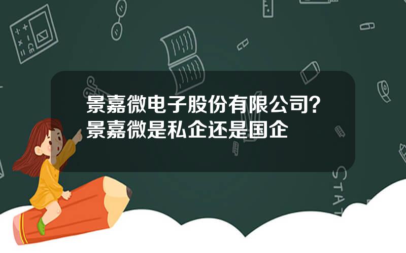 景嘉微电子股份有限公司？景嘉微是私企还是国企