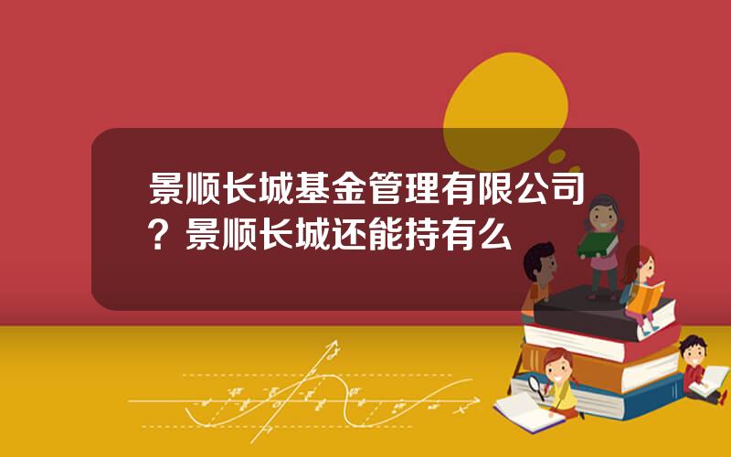 景顺长城基金管理有限公司？景顺长城还能持有么