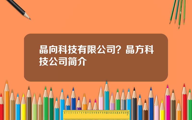 晶向科技有限公司？晶方科技公司简介