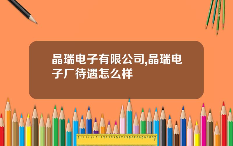 晶瑞电子有限公司,晶瑞电子厂待遇怎么样