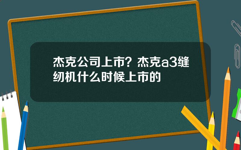 杰克公司上市？杰克a3缝纫机什么时候上市的