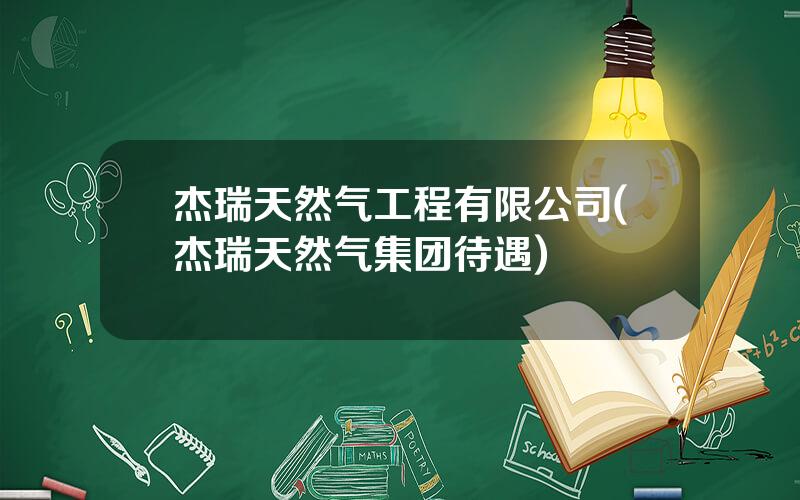 杰瑞天然气工程有限公司(杰瑞天然气集团待遇)