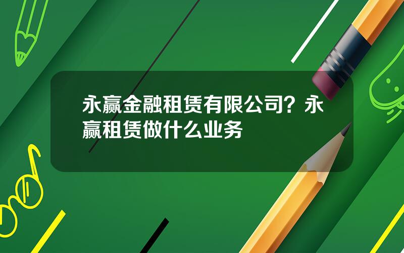 永赢金融租赁有限公司？永赢租赁做什么业务