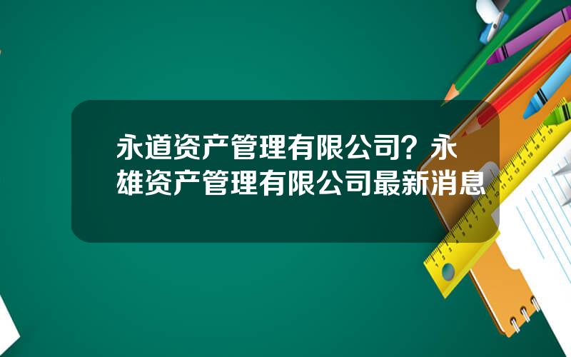 永道资产管理有限公司？永雄资产管理有限公司最新消息