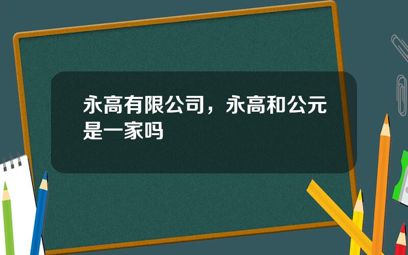 永高有限公司，永高和公元是一家吗