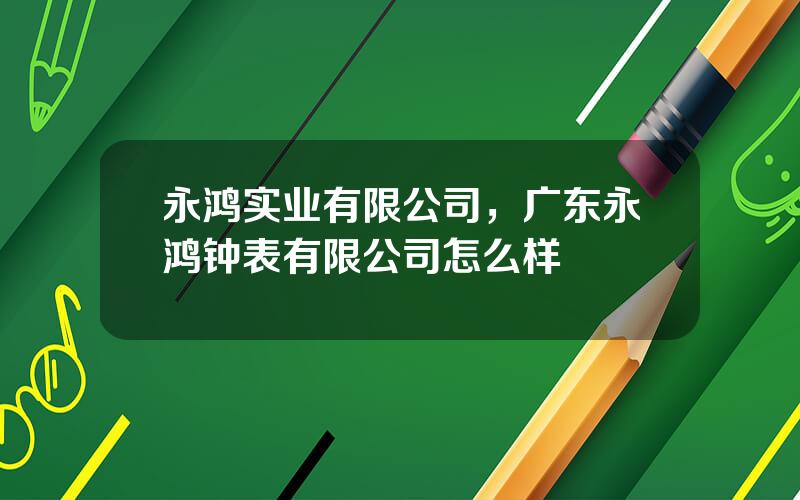 永鸿实业有限公司，广东永鸿钟表有限公司怎么样