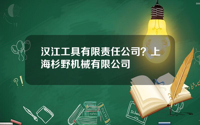 汉江工具有限责任公司？上海杉野机械有限公司